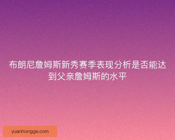 布朗尼詹姆斯新秀赛季表现分析是否能达到父亲詹姆斯的水平 布朗尼詹姆斯新秀赛季表现分析是否能达到父亲詹姆斯的水平