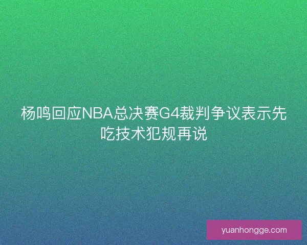 杨鸣回应NBA总决赛G4裁判争议表示先吃技术犯规再说 杨鸣回应NBA总决赛G4裁判争议表示先吃技术犯规再说