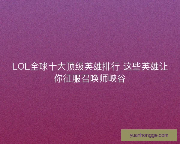 LOL全球十大顶级英雄排行 这些英雄让你征服召唤师峡谷 LOL全球十大顶级英雄排行 这些英雄让你征服召唤师峡谷