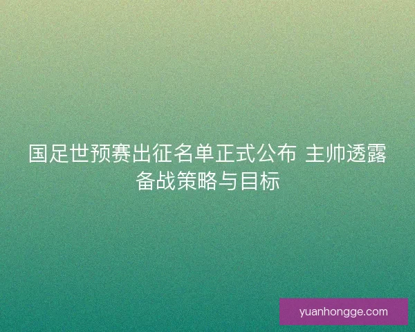 国足世预赛出征名单正式公布 主帅透露备战策略与目标 国足世预赛出征名单正式公布 主帅透露备战策略与目标